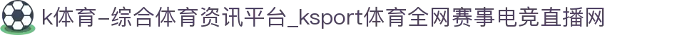 k体育-综合体育资讯平台_ksport体育全网赛事电竞直播网